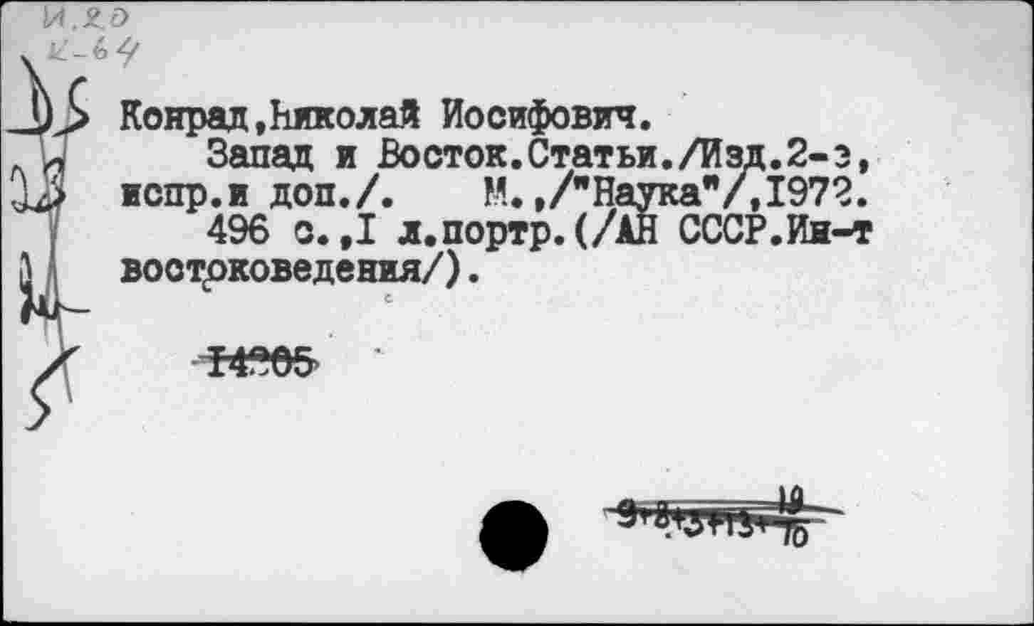 ﻿Конрад »Николай Иосифович.
Запад и Восток.Статьи./Изд.2-э, испр.и доп./.	М.»/"Наука"/,1972.
496 с.,1 л.портр.(/АН СССР.Ин-т востоковедения?).